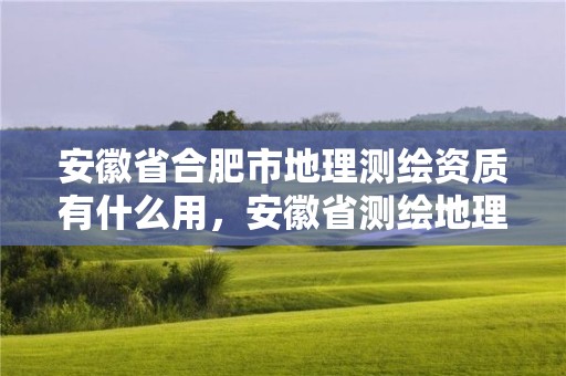 安徽省合肥市地理測繪資質(zhì)有什么用，安徽省測繪地理信息條例