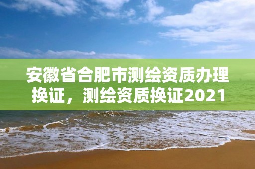 安徽省合肥市測繪資質辦理換證，測繪資質換證2021