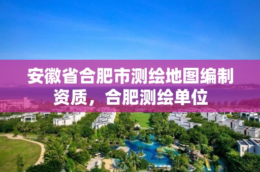 安徽省合肥市測繪地圖編制資質，合肥測繪單位