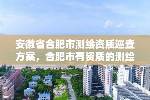 安徽省合肥市測繪資質巡查方案，合肥市有資質的測繪公司