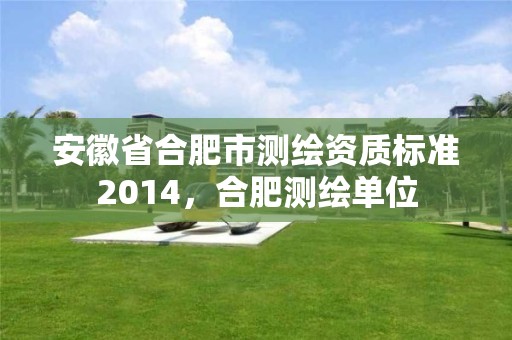 安徽省合肥市測繪資質標準2014，合肥測繪單位