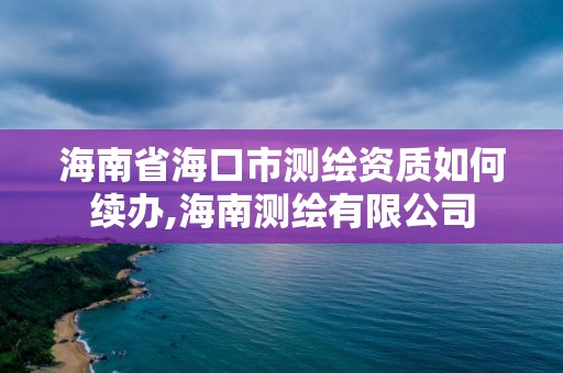 海南省海口市測繪資質如何續辦,海南測繪有限公司