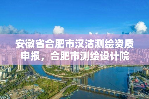 安徽省合肥市漢沽測繪資質申報，合肥市測繪設計院