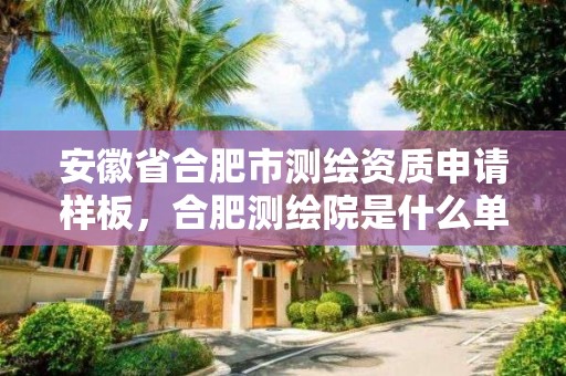 安徽省合肥市測繪資質申請樣板，合肥測繪院是什么單位