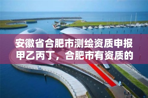 安徽省合肥市測繪資質申報甲乙丙丁，合肥市有資質的測繪公司