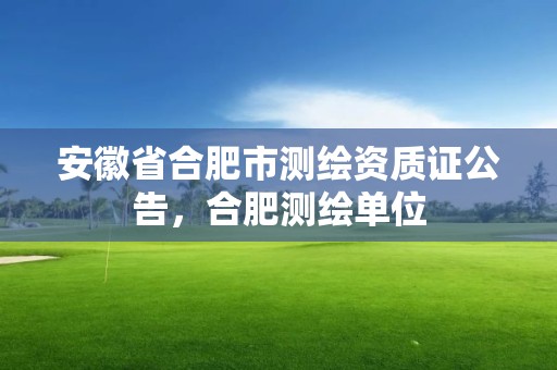 安徽省合肥市測繪資質證公告，合肥測繪單位