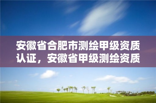 安徽省合肥市測繪甲級資質認證，安徽省甲級測繪資質單位