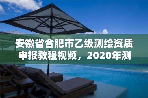 安徽省合肥市乙級測繪資質申報教程視頻，2020年測繪資質乙級需要什么條件