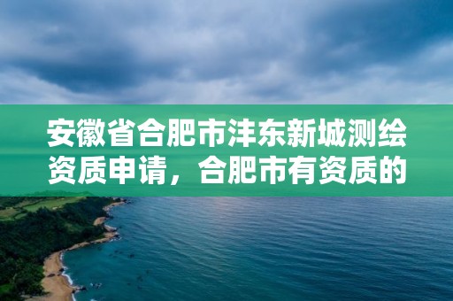 安徽省合肥市灃東新城測繪資質(zhì)申請，合肥市有資質(zhì)的測繪公司