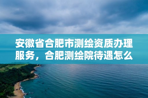 安徽省合肥市測繪資質辦理服務，合肥測繪院待遇怎么樣