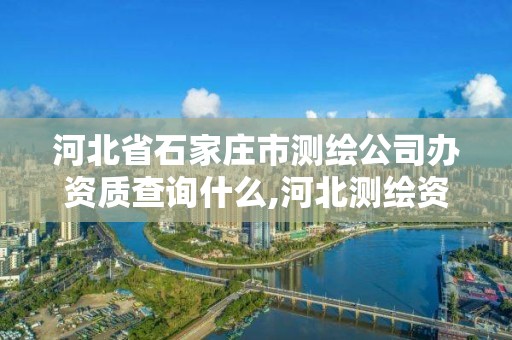 河北省石家莊市測繪公司辦資質查詢什么,河北測繪資質審批。