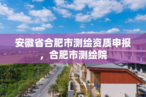 安徽省合肥市測繪資質申報，合肥市測繪院