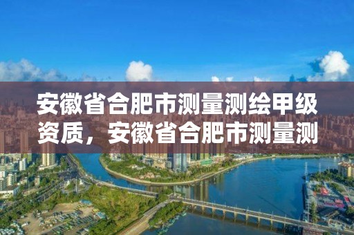 安徽省合肥市測量測繪甲級資質，安徽省合肥市測量測繪甲級資質企業名單