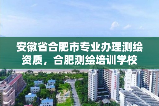 安徽省合肥市專業(yè)辦理測(cè)繪資質(zhì)，合肥測(cè)繪培訓(xùn)學(xué)校