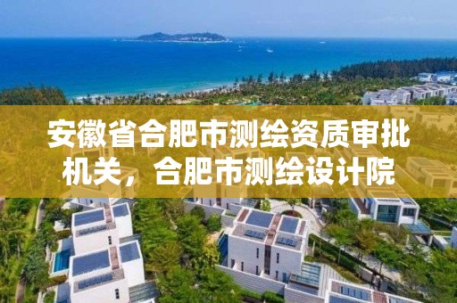 安徽省合肥市測繪資質審批機關，合肥市測繪設計院