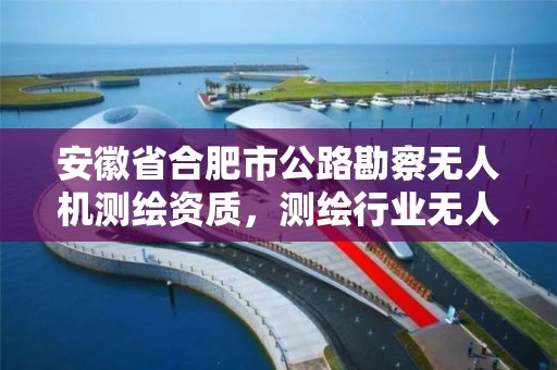 安徽省合肥市公路勘察無人機測繪資質，測繪行業無人機