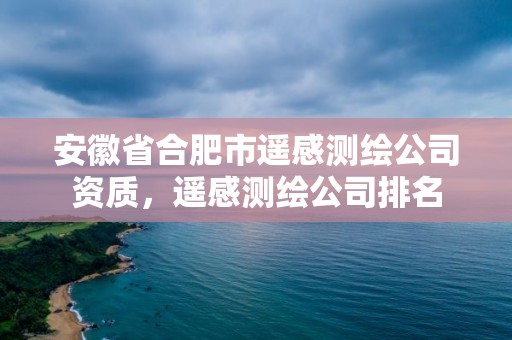 安徽省合肥市遙感測繪公司資質，遙感測繪公司排名