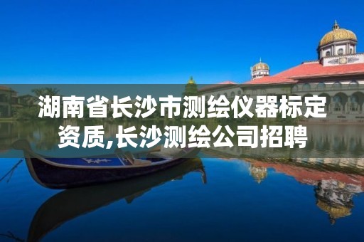 湖南省長(zhǎng)沙市測(cè)繪儀器標(biāo)定資質(zhì),長(zhǎng)沙測(cè)繪公司招聘