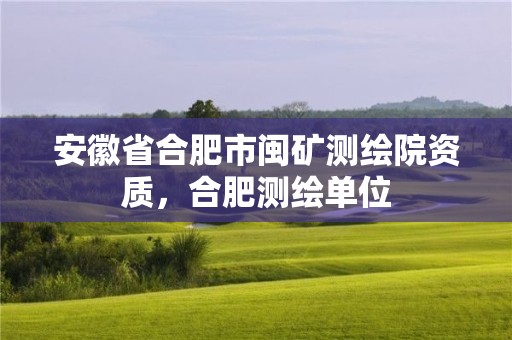 安徽省合肥市閩礦測繪院資質(zhì)，合肥測繪單位