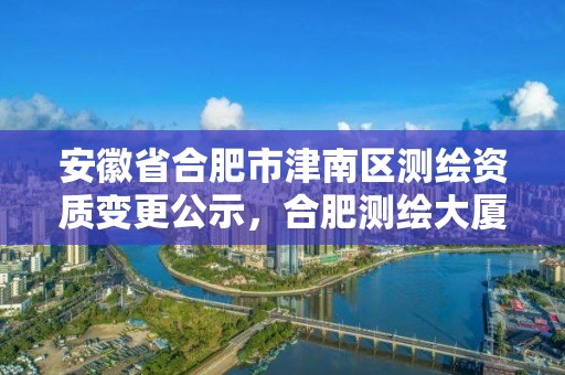 安徽省合肥市津南區測繪資質變更公示，合肥測繪大廈電話