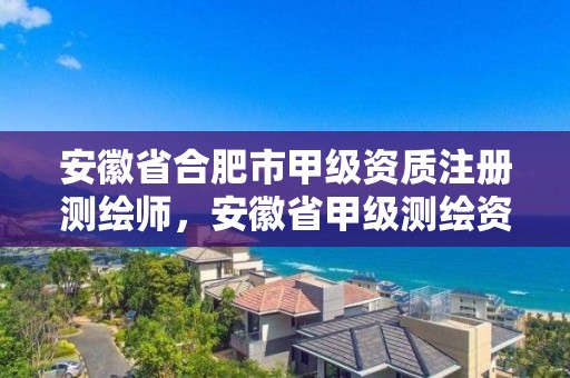 安徽省合肥市甲級資質注冊測繪師，安徽省甲級測繪資質單位