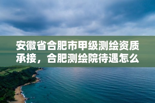 安徽省合肥市甲級測繪資質承接，合肥測繪院待遇怎么樣