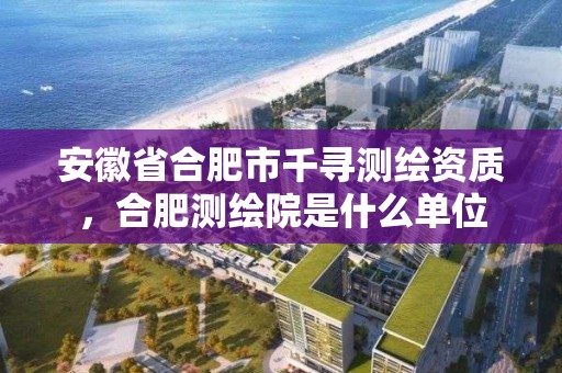 安徽省合肥市千尋測繪資質，合肥測繪院是什么單位