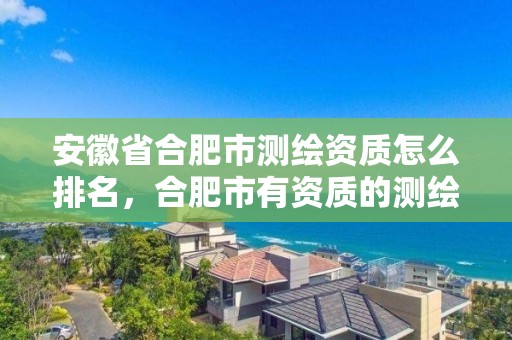 安徽省合肥市測繪資質怎么排名，合肥市有資質的測繪公司