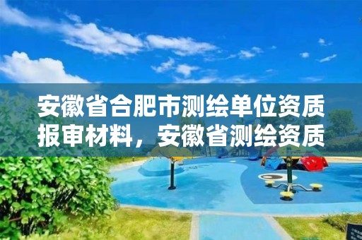 安徽省合肥市測繪單位資質報審材料，安徽省測繪資質延期公告