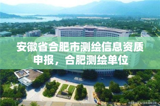 安徽省合肥市測繪信息資質(zhì)申報，合肥測繪單位