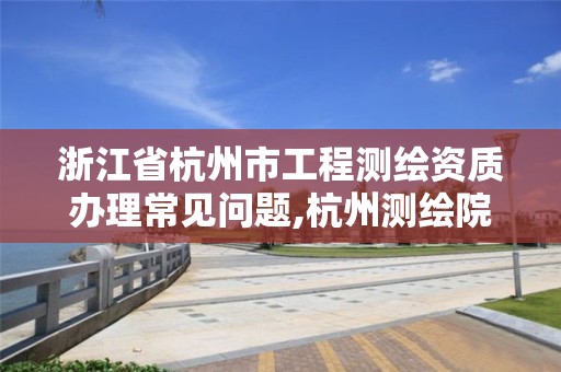 浙江省杭州市工程測繪資質(zhì)辦理常見問題,杭州測繪院是什么單位