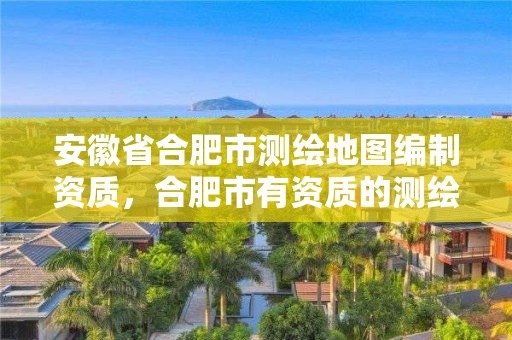 安徽省合肥市測繪地圖編制資質，合肥市有資質的測繪公司