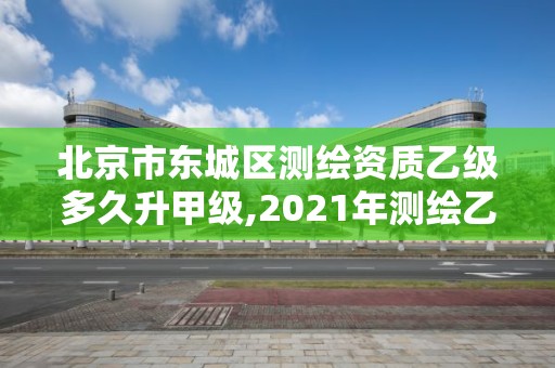 北京市東城區(qū)測繪資質(zhì)乙級多久升甲級,2021年測繪乙級資質(zhì)申報制度