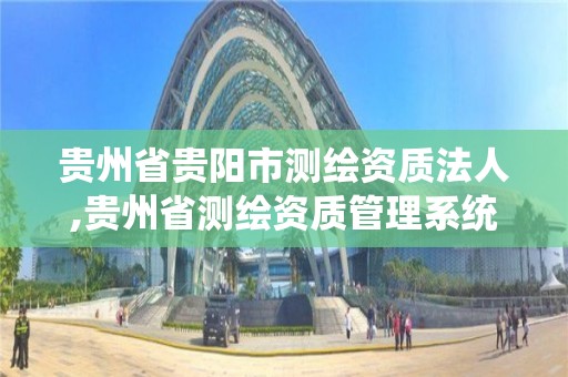 貴州省貴陽市測繪資質法人,貴州省測繪資質管理系統