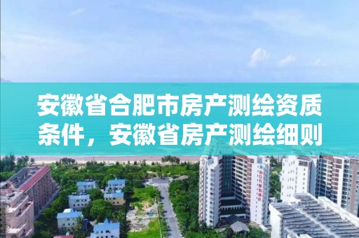 安徽省合肥市房產(chǎn)測繪資質(zhì)條件，安徽省房產(chǎn)測繪細則