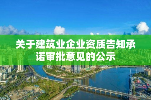 關于建筑業企業資質告知承諾審批意見的公示