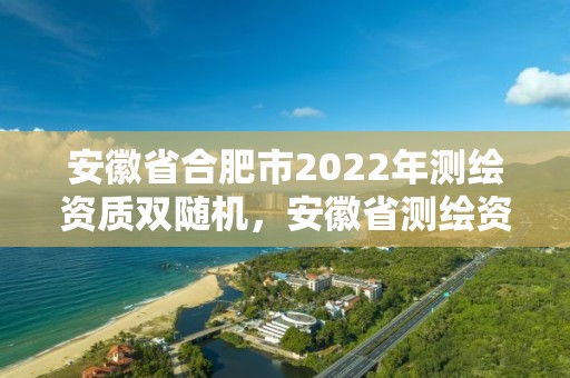 安徽省合肥市2022年測繪資質雙隨機，安徽省測繪資質延期公告