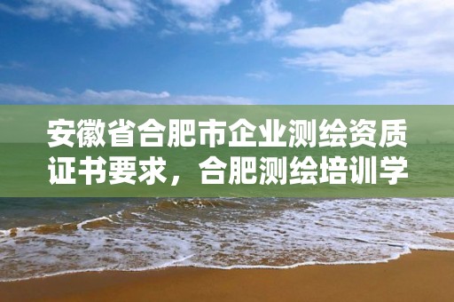 安徽省合肥市企業測繪資質證書要求，合肥測繪培訓學校