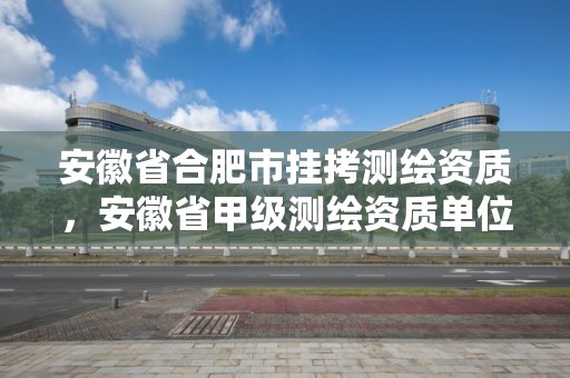 安徽省合肥市掛拷測繪資質，安徽省甲級測繪資質單位