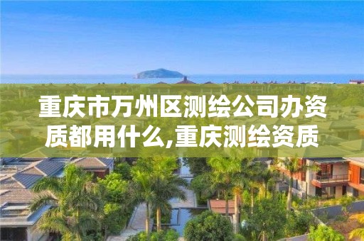 重慶市萬州區測繪公司辦資質都用什么,重慶測繪資質辦理