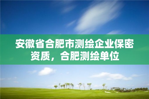 安徽省合肥市測繪企業保密資質，合肥測繪單位