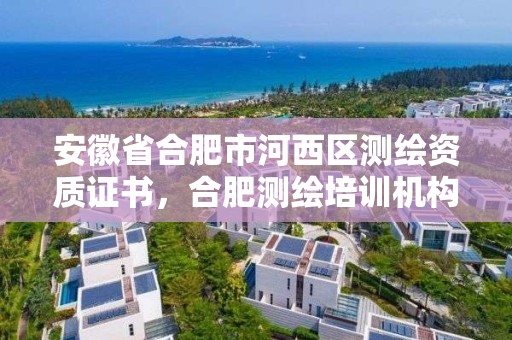 安徽省合肥市河西區測繪資質證書，合肥測繪培訓機構