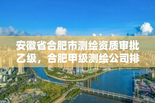 安徽省合肥市測繪資質審批乙級，合肥甲級測繪公司排行