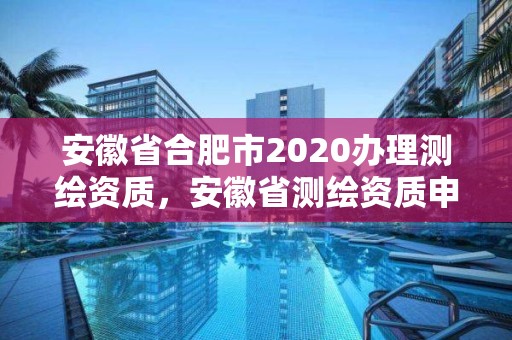 安徽省合肥市2020辦理測繪資質，安徽省測繪資質申請