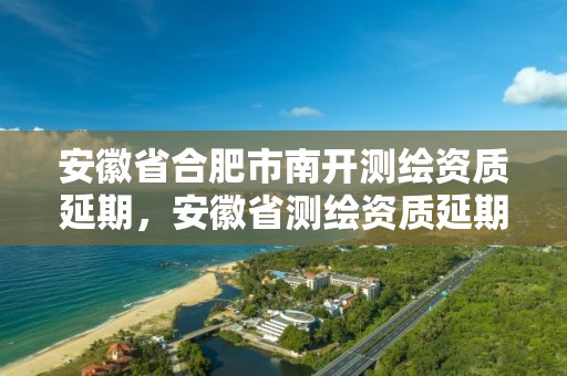 安徽省合肥市南開測繪資質延期，安徽省測繪資質延期公告