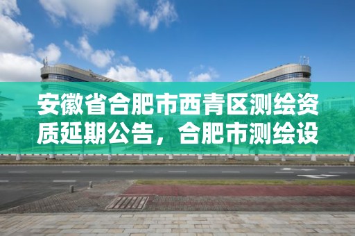 安徽省合肥市西青區測繪資質延期公告，合肥市測繪設計研究院官網