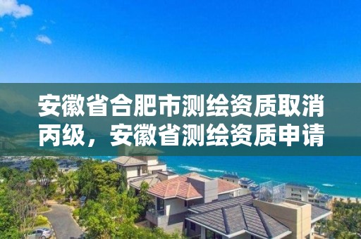 安徽省合肥市測繪資質取消丙級，安徽省測繪資質申請