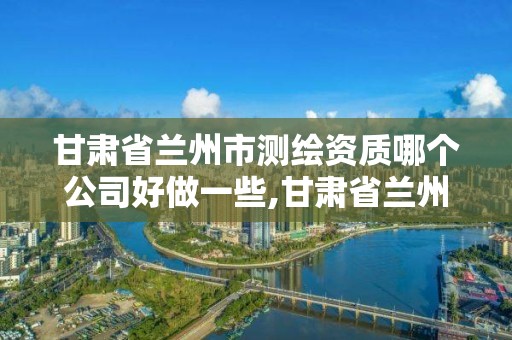 甘肅省蘭州市測繪資質哪個公司好做一些,甘肅省蘭州市測繪資質哪個公司好做一些呢。