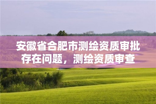 安徽省合肥市測繪資質(zhì)審批存在問題，測繪資質(zhì)審查