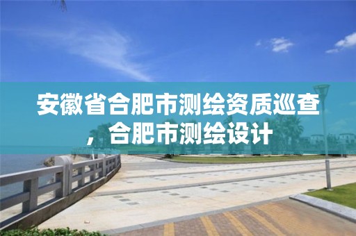 安徽省合肥市測繪資質巡查，合肥市測繪設計